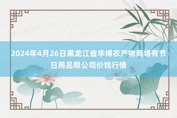 2024年4月26日黑龙江省华博农产物商场有节日用品限公司价钱行情